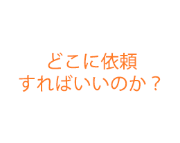 どこに依頼 すればいいのか？