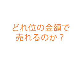 どれ位の金額で 売れるのか？