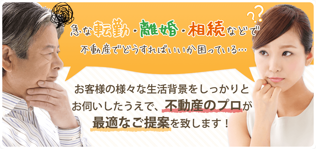 お客様の様々な生活背景をしっかりと お伺いしたうえで、不動産のプロが 最適なご提案を致します！